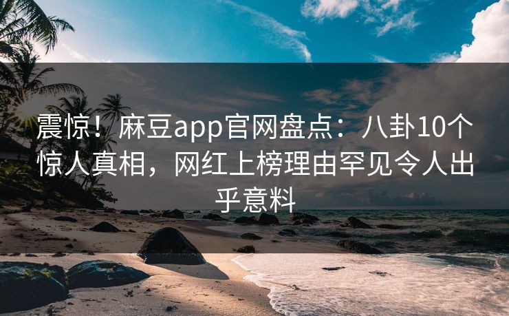 震惊！麻豆app官网盘点：八卦10个惊人真相，网红上榜理由罕见令人出乎意料