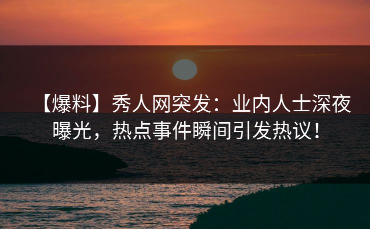 【爆料】秀人网突发：业内人士深夜曝光，热点事件瞬间引发热议！