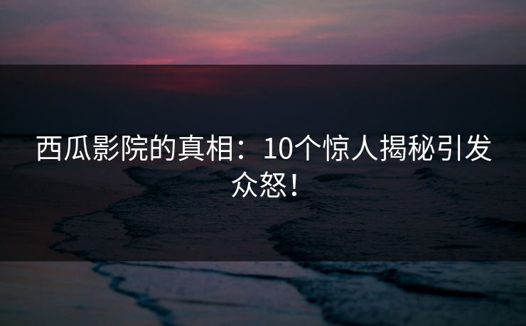 西瓜影院的真相:10个惊人揭秘引发众怒! 西瓜影院的真相:10个惊人揭秘引发众怒!