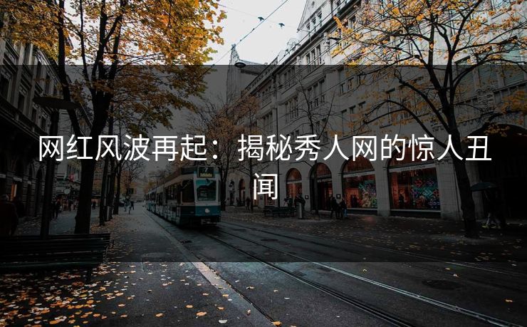 网红风波再起：揭秘秀人网的惊人丑闻