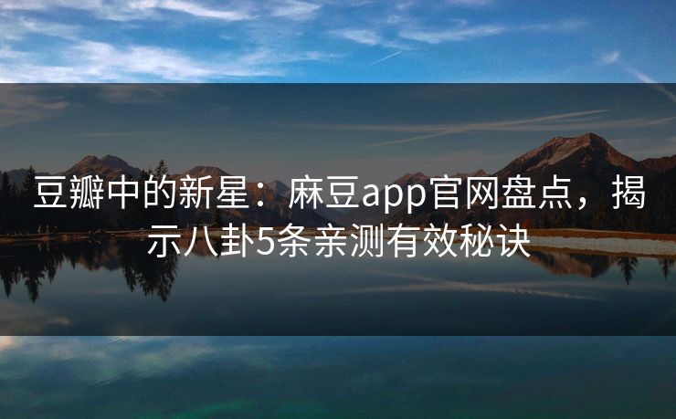 豆瓣中的新星：麻豆app官网盘点，揭示八卦5条亲测有效秘诀