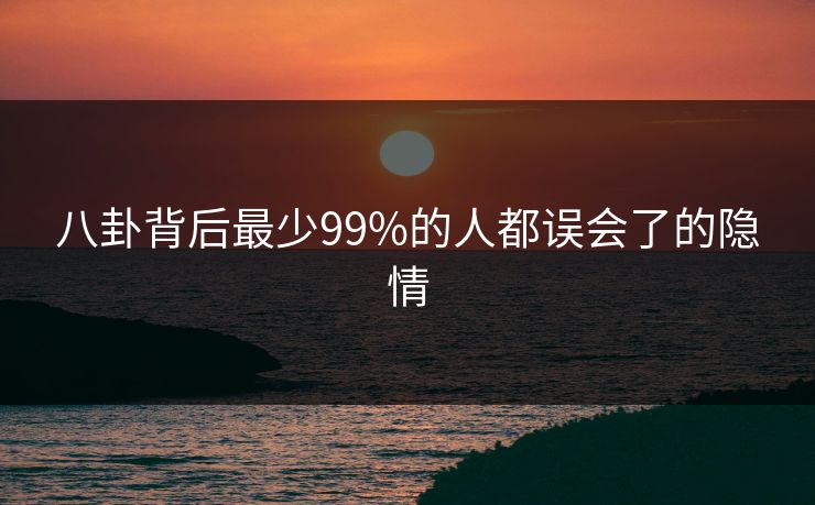 八卦背后最少99%的人都误会了的隐情