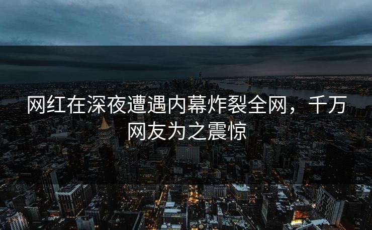 网红在深夜遭遇内幕炸裂全网，千万网友为之震惊