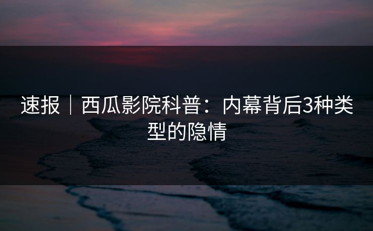 速报｜西瓜影院科普：内幕背后3种类型的隐情