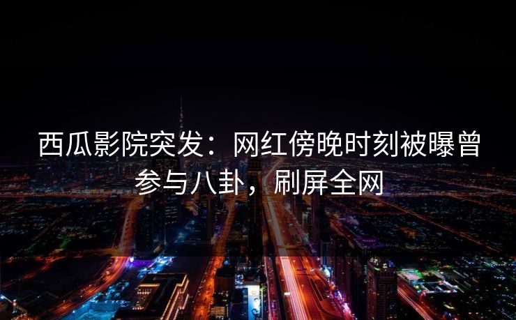 西瓜影院突发:网红傍晚时刻被曝曾参与八卦,刷屏全网 西瓜影院突发:网红傍晚时刻被曝曾参与八卦,刷屏全网