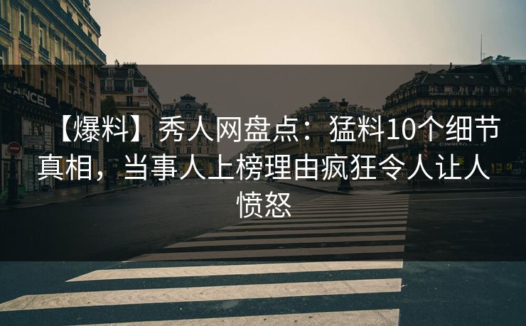 【爆料】秀人网盘点：猛料10个细节真相，当事人上榜理由疯狂令人让人愤怒