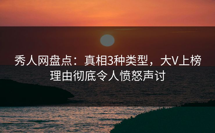 秀人网盘点：真相3种类型，大V上榜理由彻底令人愤怒声讨