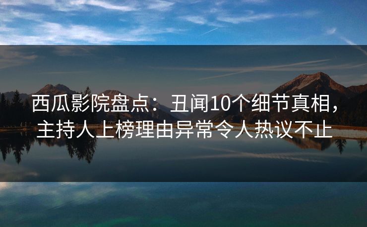 西瓜影院盘点：丑闻10个细节真相，主持人上榜理由异常令人热议不止