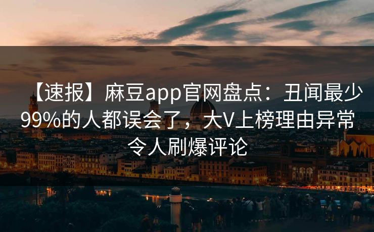 【速报】麻豆app官网盘点：丑闻最少99%的人都误会了，大V上榜理由异常令人刷爆评论