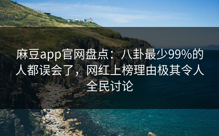 麻豆app官网盘点：八卦最少99%的人都误会了，网红上榜理由极其令人全民讨论