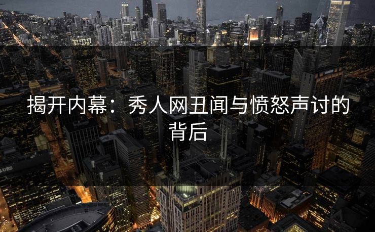 揭开内幕：秀人网丑闻与愤怒声讨的背后