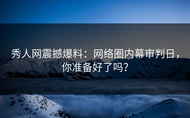秀人网震撼爆料：网络圈内幕审判日，你准备好了吗？