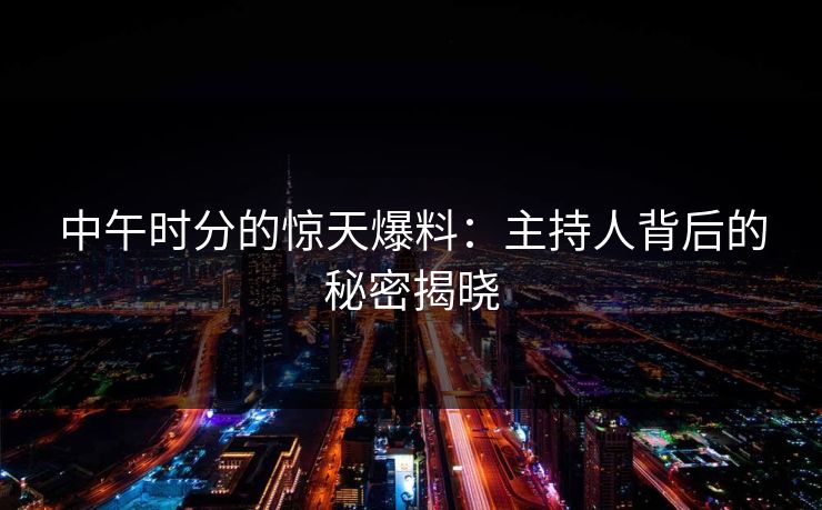 中午时分的惊天爆料：主持人背后的秘密揭晓