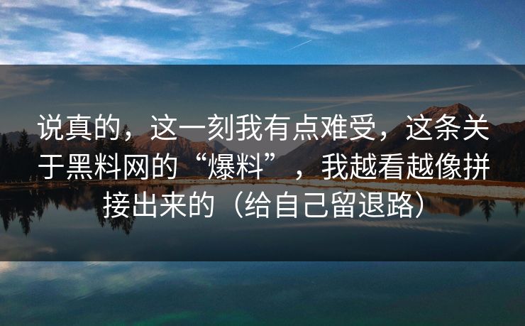 说真的，这一刻我有点难受，这条关于黑料网的“爆料”，我越看越像拼接出来的（给自己留退路）