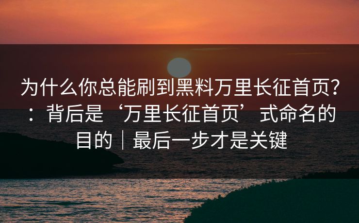 为什么你总能刷到黑料万里长征首页？：背后是‘万里长征首页’式命名的目的｜最后一步才是关键