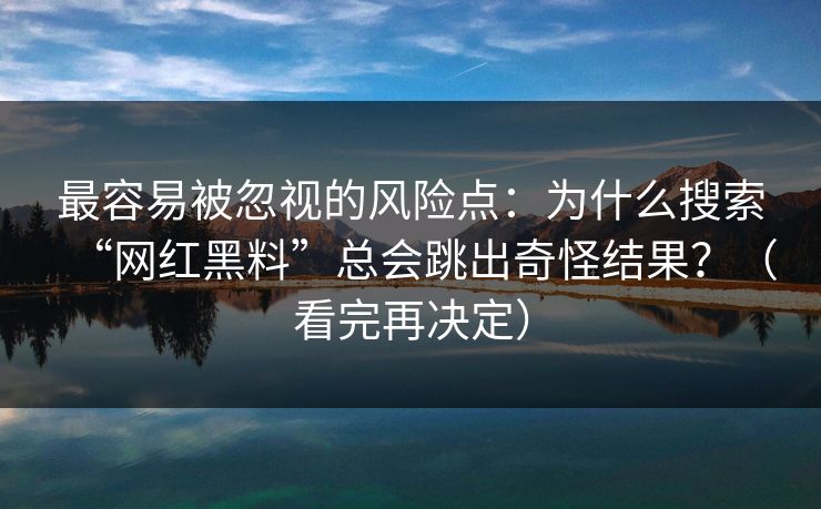 最容易被忽视的风险点：为什么搜索“网红黑料”总会跳出奇怪结果？（看完再决定）