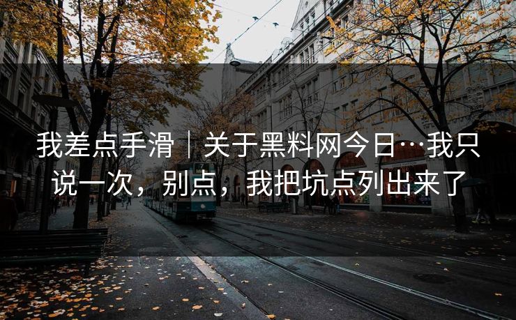我差点手滑｜关于黑料网今日…我只说一次，别点，我把坑点列出来了