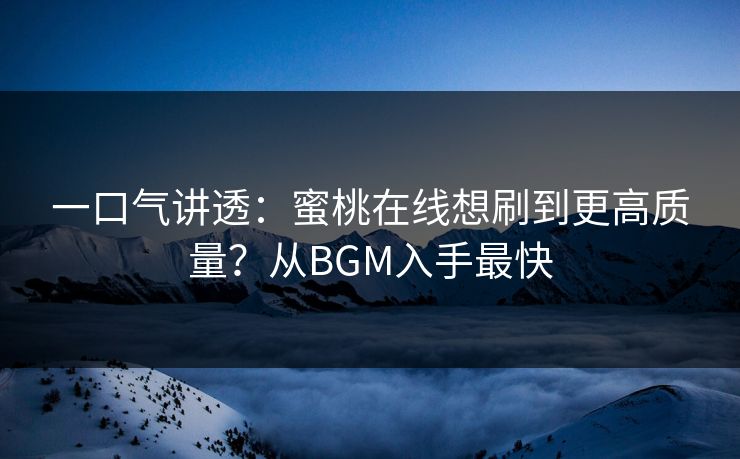 一口气讲透：蜜桃在线想刷到更高质量？从BGM入手最快