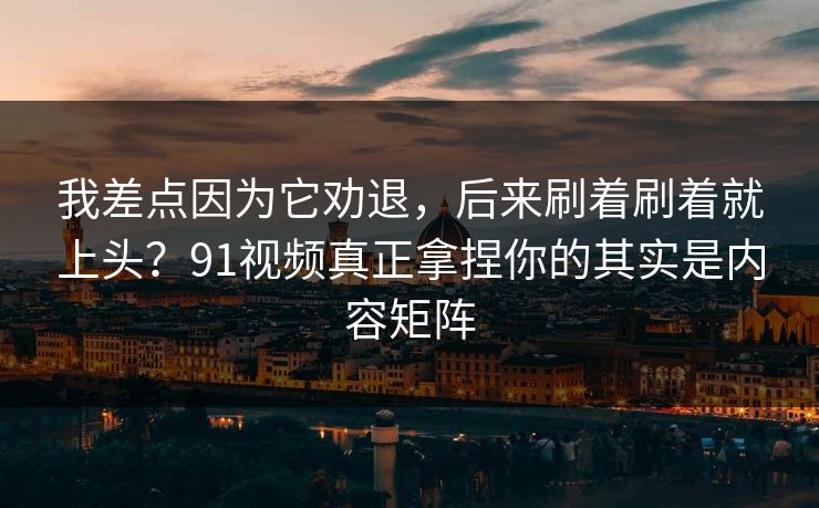 我差点因为它劝退，后来刷着刷着就上头？91视频真正拿捏你的其实是内容矩阵