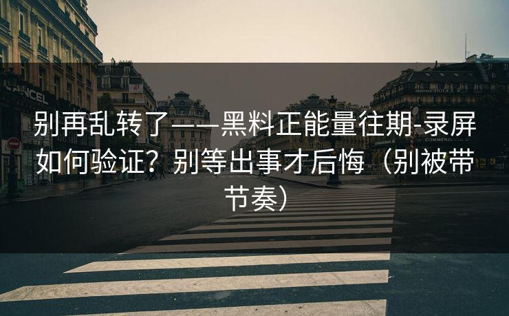 别再乱转了——黑料正能量往期-录屏如何验证？别等出事才后悔（别被带节奏）