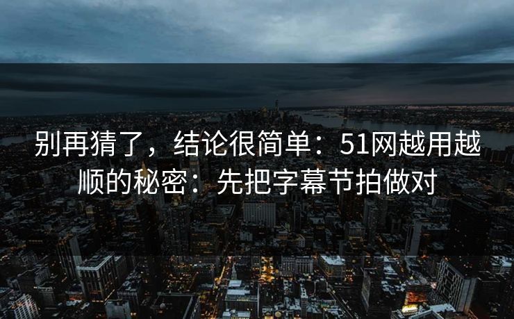 别再猜了，结论很简单：51网越用越顺的秘密：先把字幕节拍做对