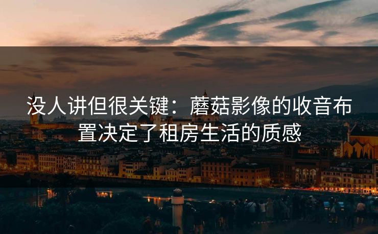 没人讲但很关键：蘑菇影像的收音布置决定了租房生活的质感