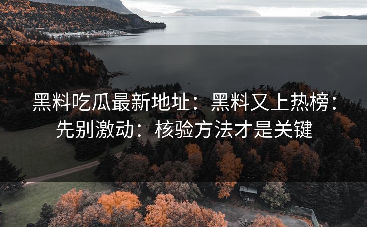 黑料吃瓜最新地址：黑料又上热榜：先别激动：核验方法才是关键