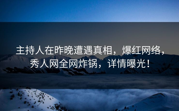 主持人在昨晚遭遇真相，爆红网络，秀人网全网炸锅，详情曝光！