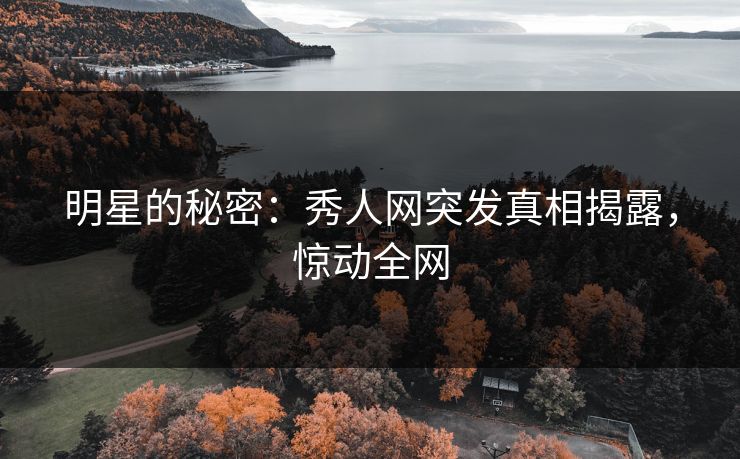 明星的秘密：秀人网突发真相揭露，惊动全网