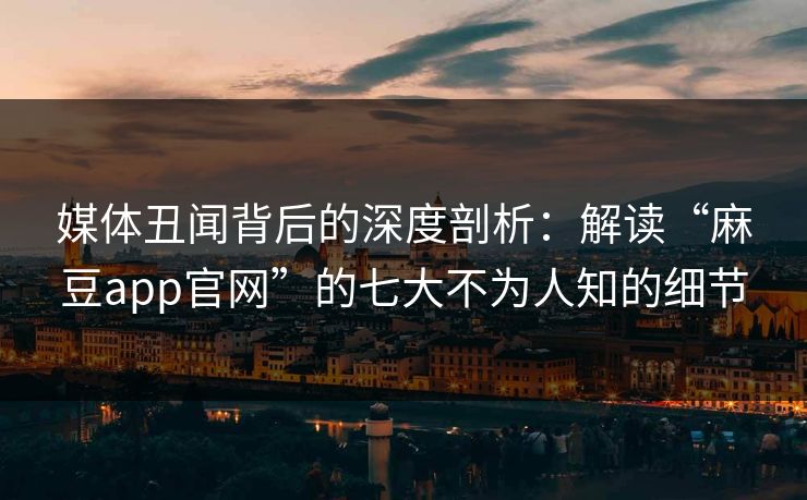 媒体丑闻背后的深度剖析：解读“麻豆app官网”的七大不为人知的细节