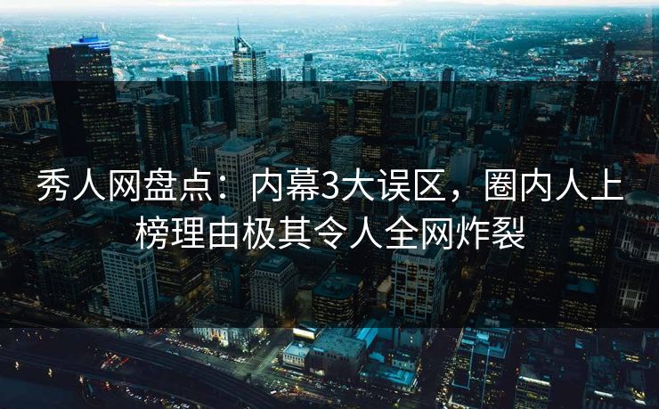 秀人网盘点：内幕3大误区，圈内人上榜理由极其令人全网炸裂