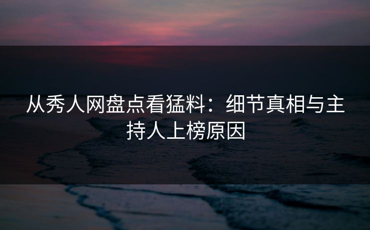 从秀人网盘点看猛料:细节真相与主持人上榜原因 从秀人网盘点看猛料:细节真相与主持人上榜原因