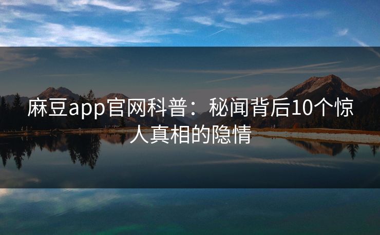 麻豆app官网科普：秘闻背后10个惊人真相的隐情