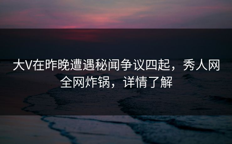 大V在昨晚遭遇秘闻争议四起，秀人网全网炸锅，详情了解