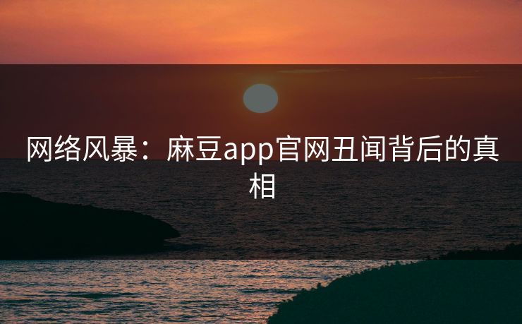 网络风暴:麻豆app官网丑闻背后的真相 网络风暴:麻豆app官网丑闻背后的真相