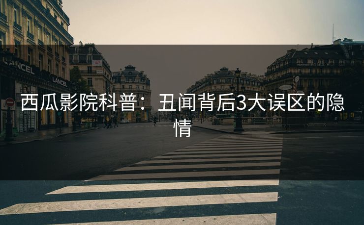 西瓜影院科普：丑闻背后3大误区的隐情