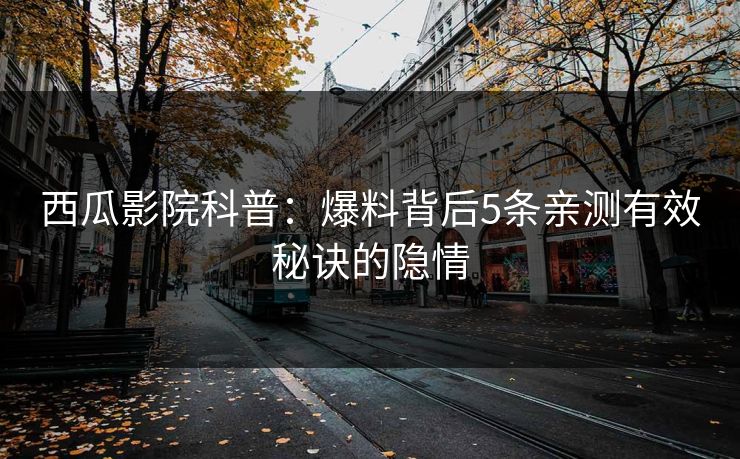 西瓜影院科普：爆料背后5条亲测有效秘诀的隐情