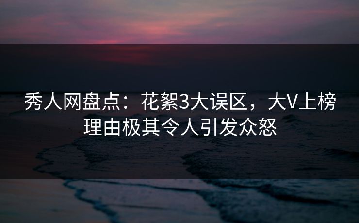 秀人网盘点:花絮3大误区,大V上榜理由极其令人引发众怒 秀人网盘点:花絮3大误区,大V上榜理由极其令人引发众怒