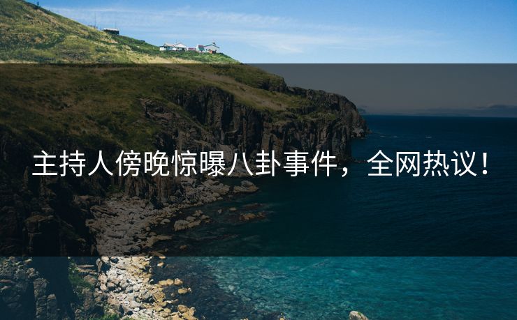 主持人傍晚惊曝八卦事件,全网热议! 主持人傍晚惊曝八卦事件,全网热议!