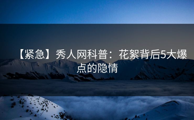 【紧急】秀人网科普：花絮背后5大爆点的隐情