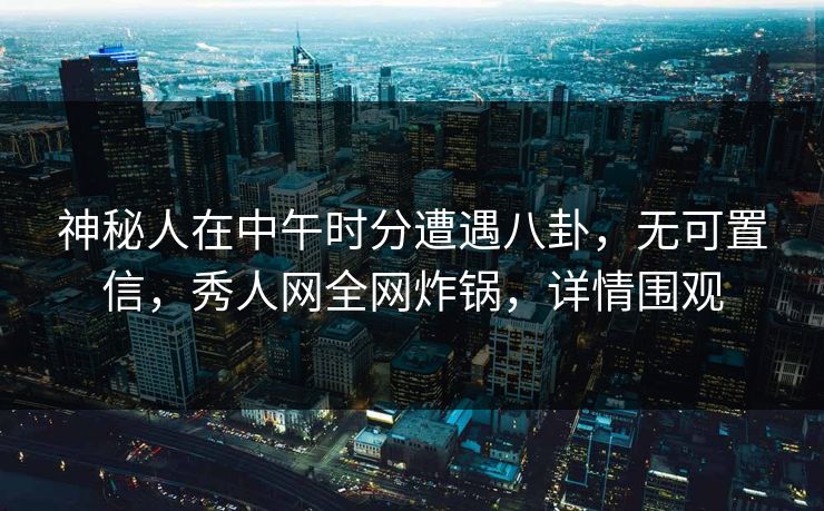 神秘人在中午时分遭遇八卦，无可置信，秀人网全网炸锅，详情围观