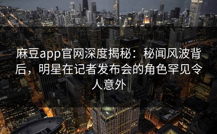 麻豆app官网深度揭秘:秘闻风波背后,明星在记者发布会的角色罕见令人意外 麻豆app官网深度揭秘:秘闻风波背后,明星在记者发布会的角色罕见令人意外