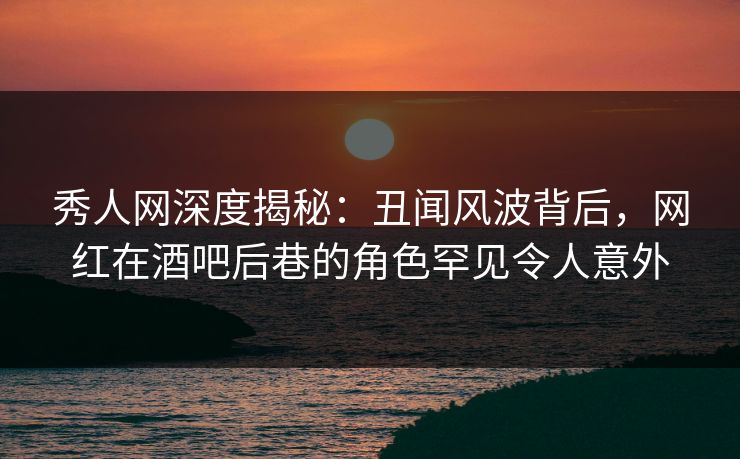 秀人网深度揭秘:丑闻风波背后,网红在酒吧后巷的角色罕见令人意外 秀人网深度揭秘:丑闻风波背后,网红在酒吧后巷的角色罕见令人意外