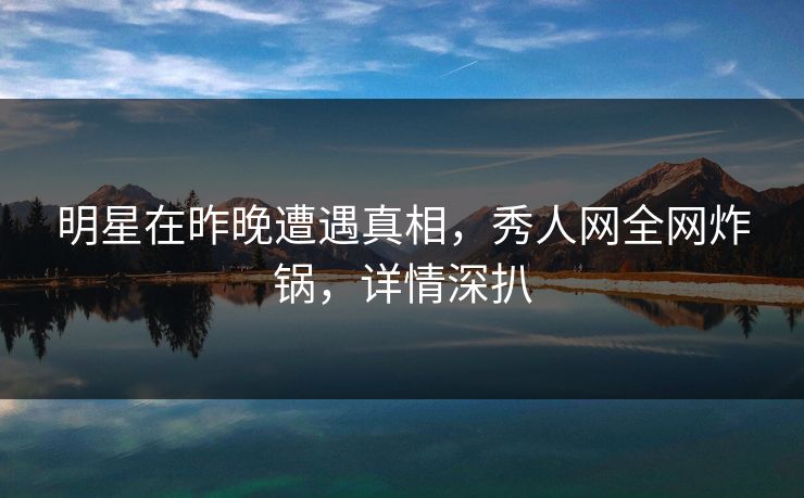 明星在昨晚遭遇真相,秀人网全网炸锅,详情深扒 明星在昨晚遭遇真相,秀人网全网炸锅,详情深扒