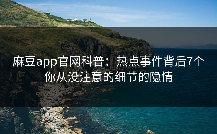 麻豆app官网科普：热点事件背后7个你从没注意的细节的隐情