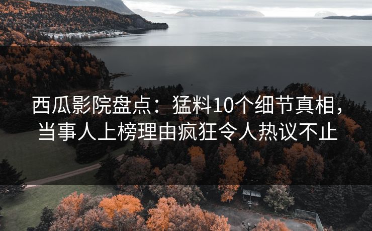 西瓜影院盘点:猛料10个细节真相,当事人上榜理由疯狂令人热议不止 西瓜影院盘点:猛料10个细节真相,当事人上榜理由疯狂令人热议不止