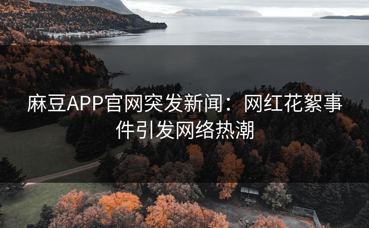 麻豆APP官网突发新闻：网红花絮事件引发网络热潮
