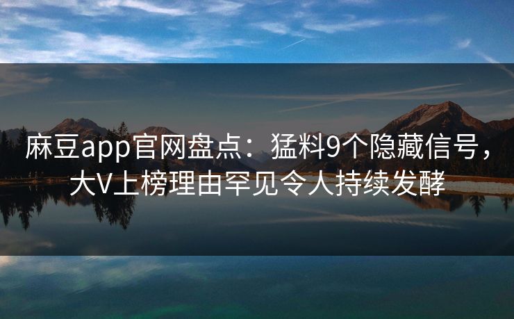 麻豆app官网盘点：猛料9个隐藏信号，大V上榜理由罕见令人持续发酵