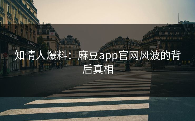 知情人爆料：麻豆app官网风波的背后真相