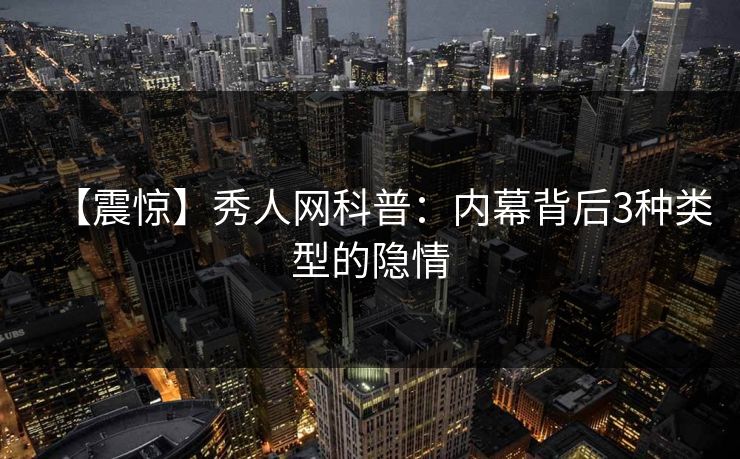 【震惊】秀人网科普:内幕背后3种类型的隐情 【震惊】秀人网科普:内幕背后3种类型的隐情
